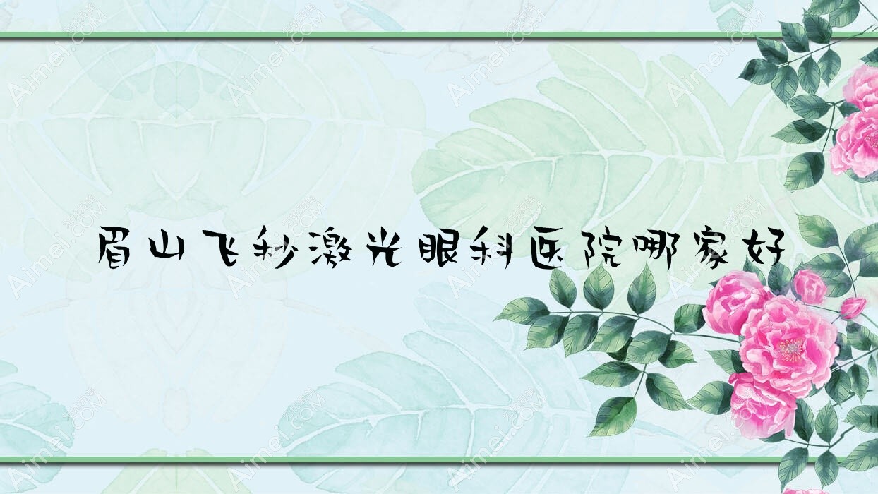 眉山飞秒激光眼科医院哪家好？眉山德国蔡司个性化定制全飞秒激光建议三医院、人民医院