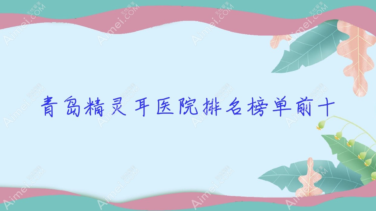 青岛精灵耳医院排名榜单前十 青岛精灵耳医院排名榜单前十