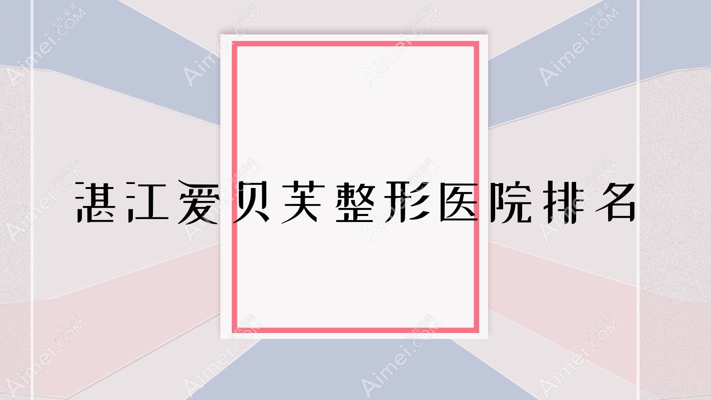 湛江爱贝芙哪家医院较好?人气排行前10,雷州嫒幂等声誉入围