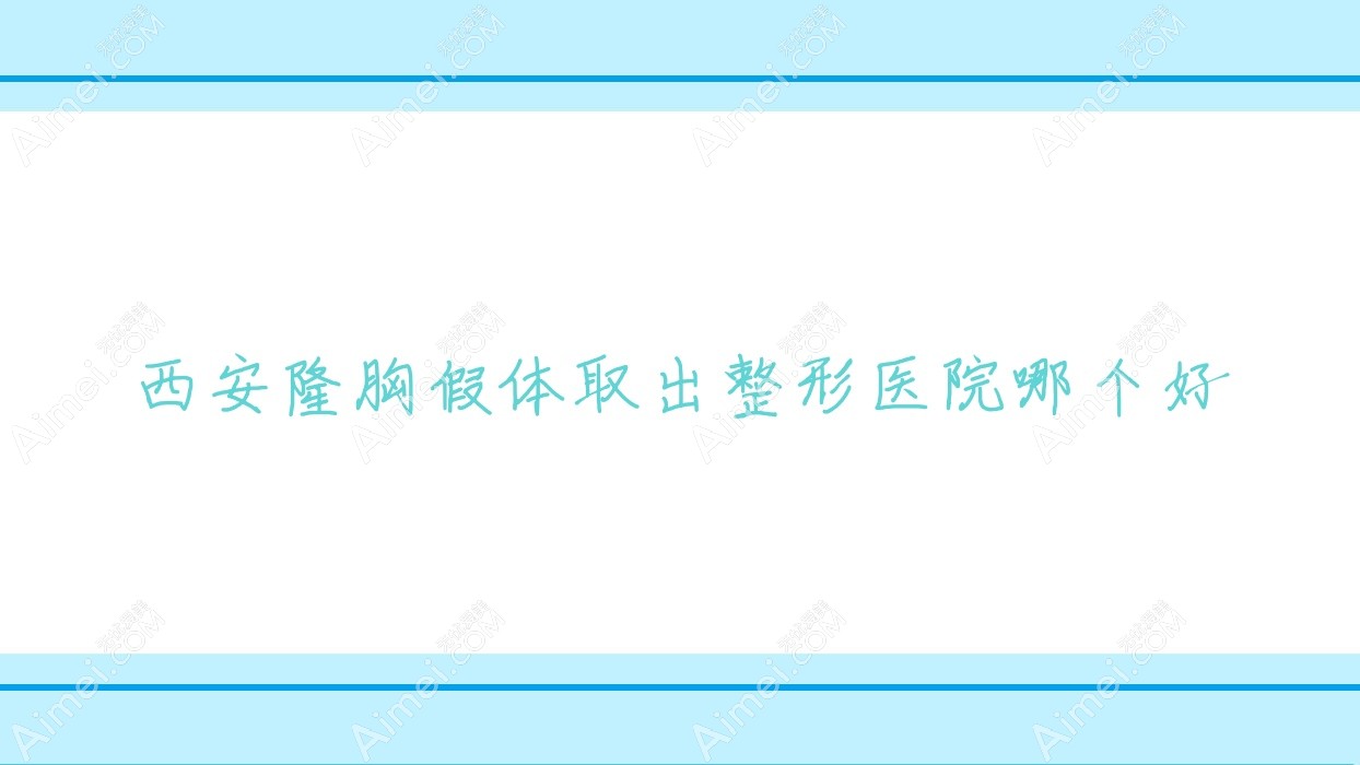 西安隆胸假体取出医院哪个好?杰恩佳丽|壹加壹医院,附上价格表