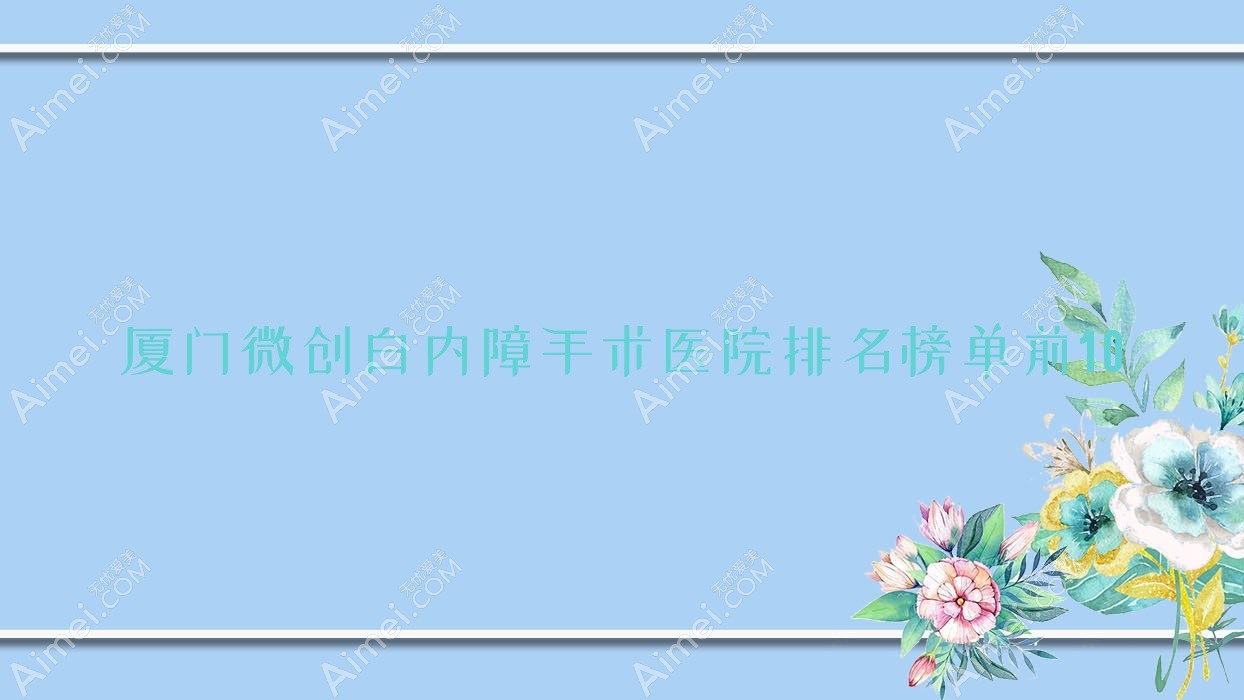 厦门微创白内障手术医院排名榜单前10有哪些厦门好微创白内障手术眼科医院