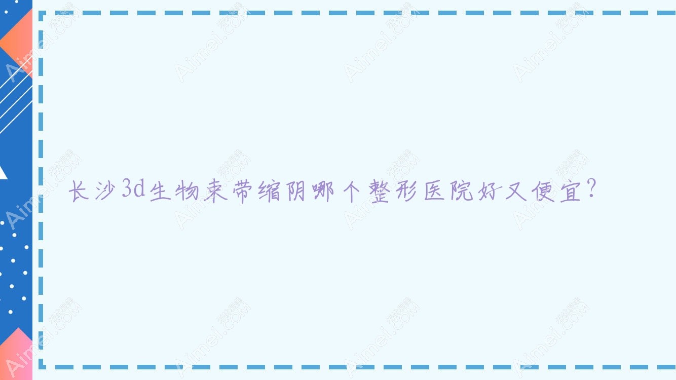 长沙3d生物束带缩阴哪个医院好又便宜?薇妮美/星耀便宜又好