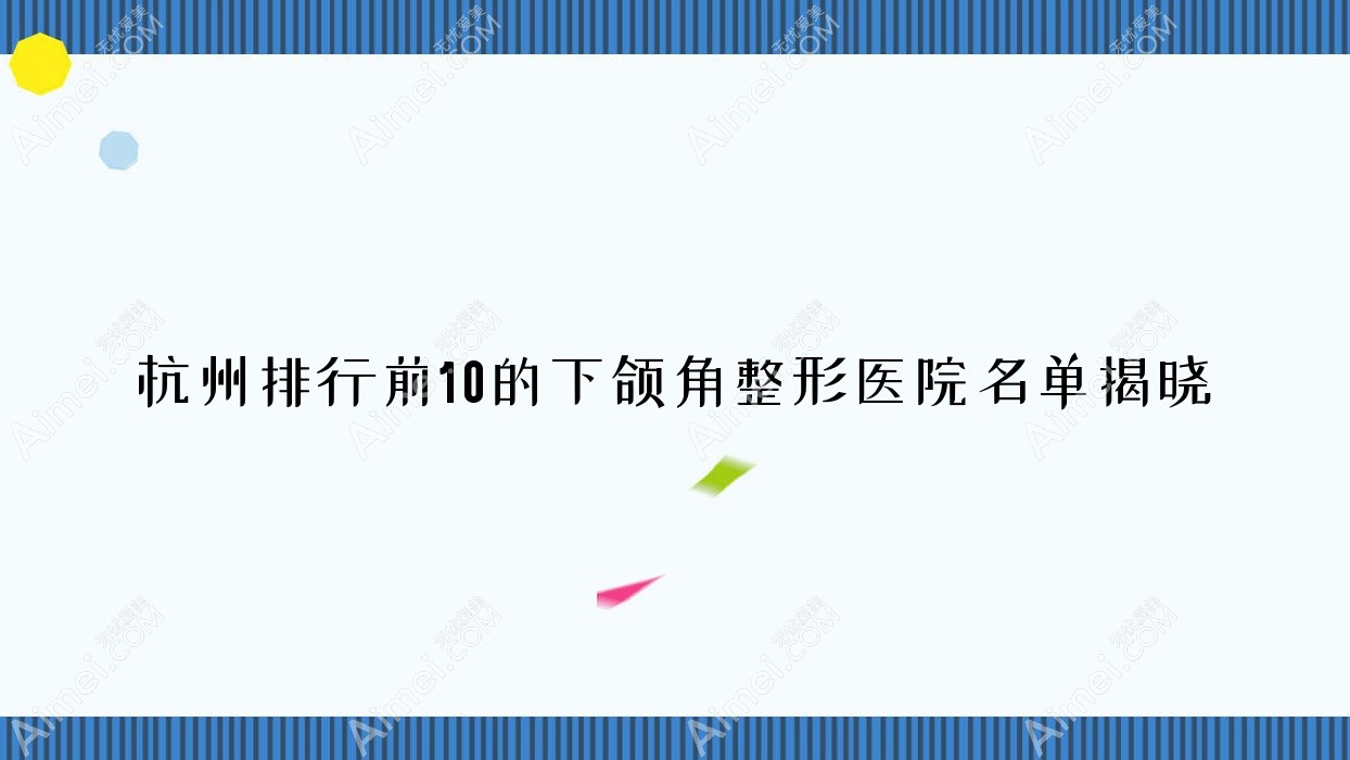 杭州排行前10的下颌角整形医院名单揭晓(推荐杭州下颌角整形不错的10家医院)