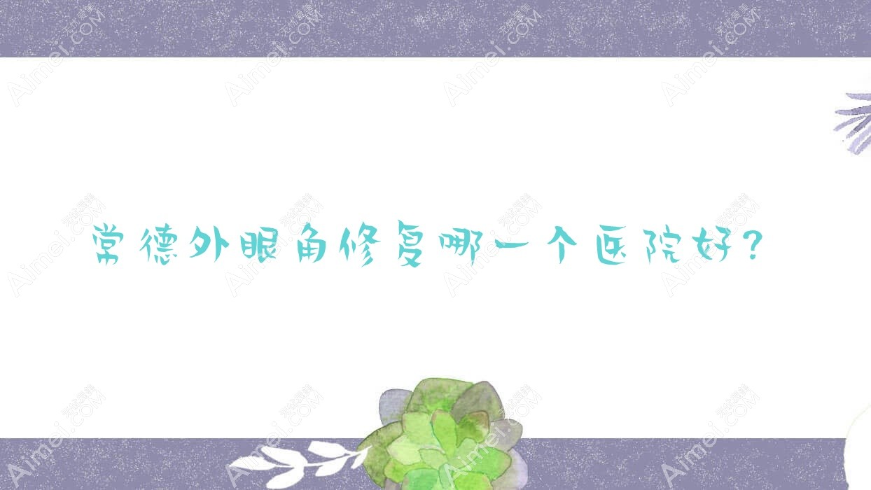 常德外眼角修复哪一个医院好? 常德外眼角修复哪一个医院好?