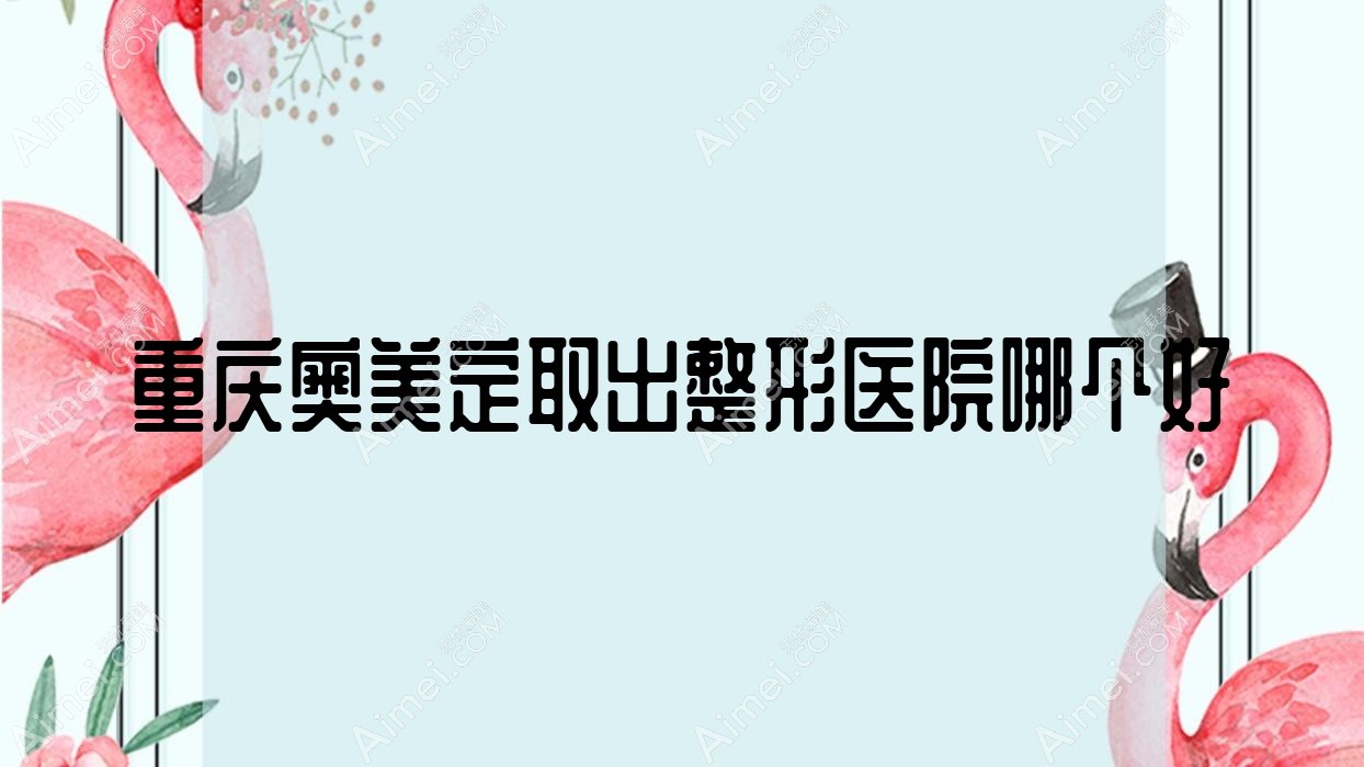 重庆奥美定取出医院哪个好?臻洁、叁月榆然,附价格表