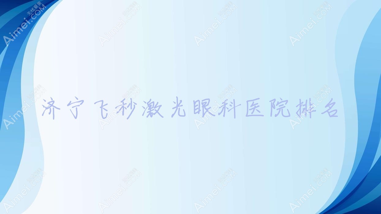 济宁飞秒激光医院排名前十:舒兰市中医院、暨南大学附属顺德医院飞秒激光不错