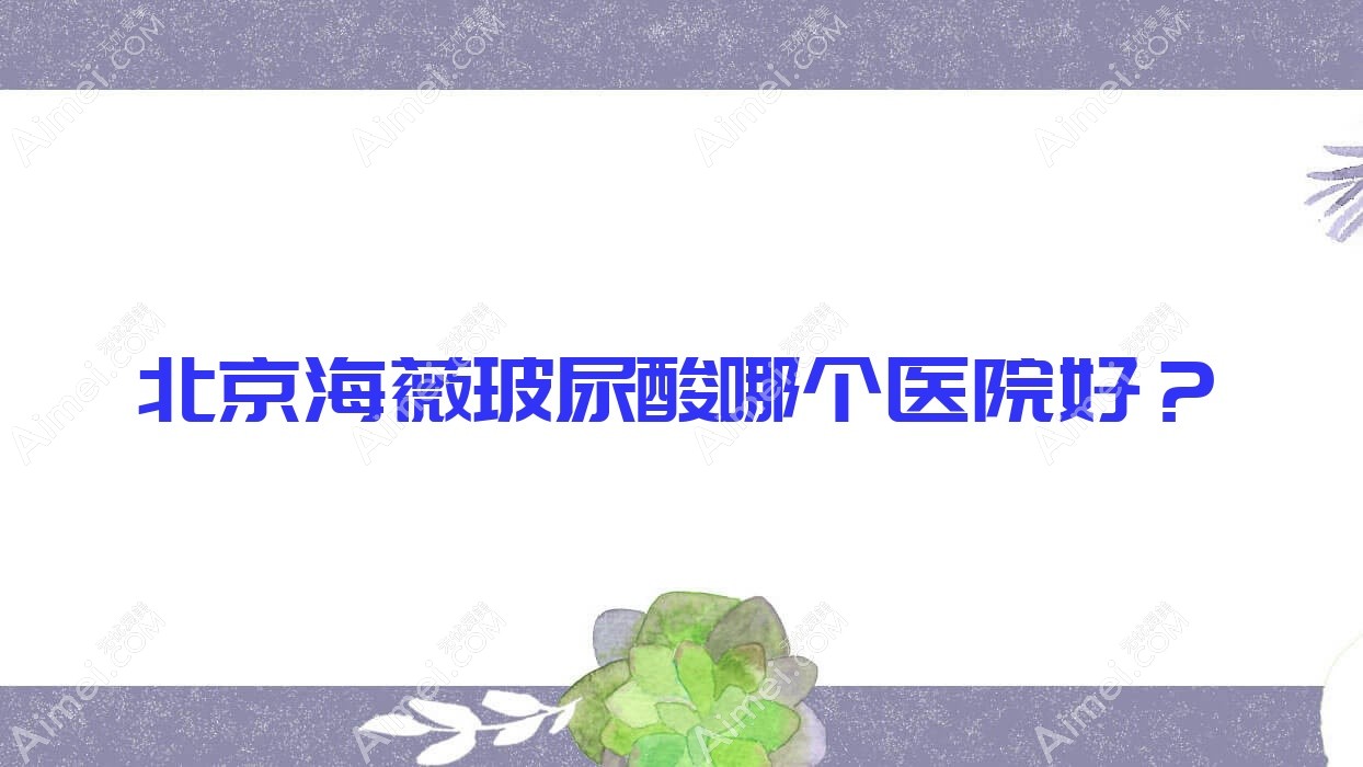 北京海薇玻尿酸哪个医院好?雷华|岑诺|炫美等这10家技术很好