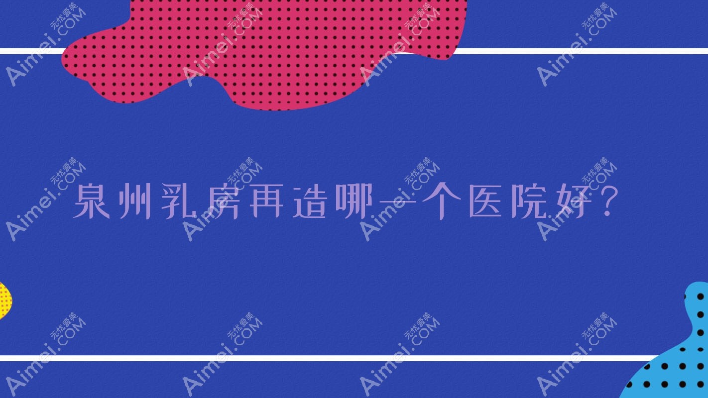 泉州乳房再造哪一个医院好?2024排行:石狮市宝岛栢丽、石狮科俪尔、知肤等入选!附价目表