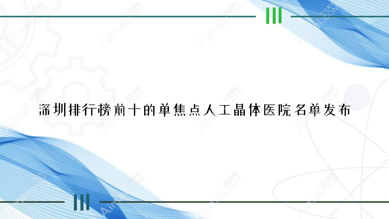 深圳排行榜前十的单焦点人工晶体医院名单发布(推荐深圳单焦点人工晶体较好的十家医院)