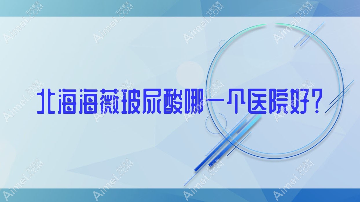 北海海薇玻尿酸哪一个医院好?盘点5家本地技术比较高的整形机构