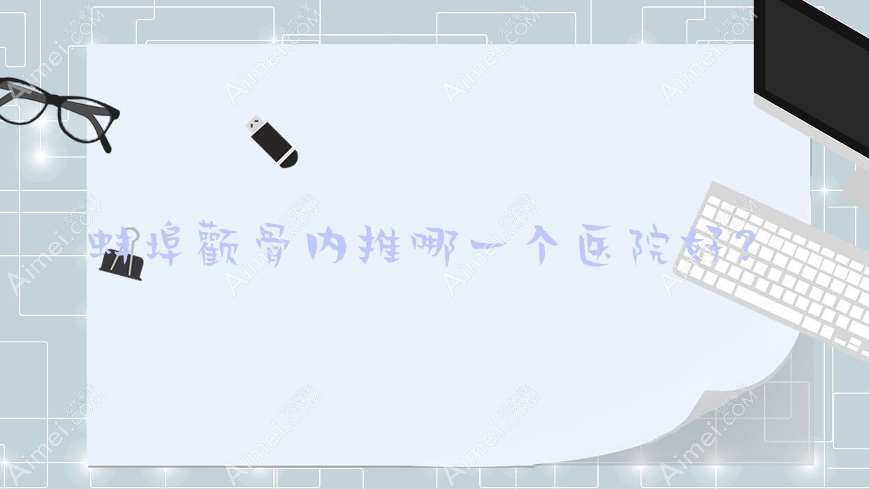 蚌埠颧骨内推哪一个医院好?五河韩丽/张医生/靓妹等这五家技术强