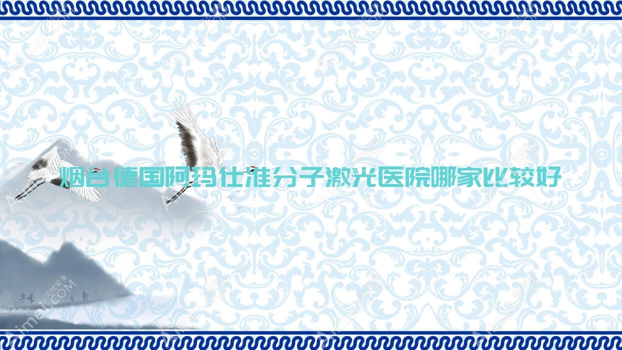 烟台德国阿玛仕准分子激光医院哪家比较好?做/的医院有这10家