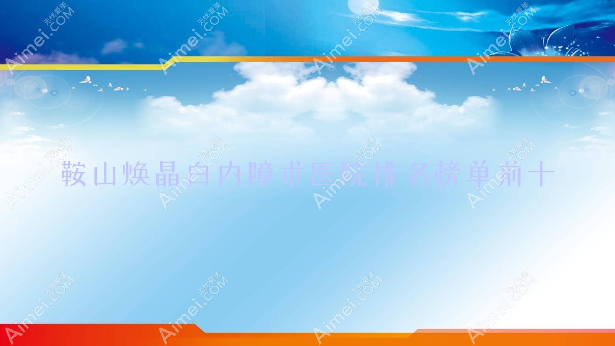 鞍山焕晶白内障术医院排名榜单前十有哪些鞍山很好焕晶白内障术眼科医院