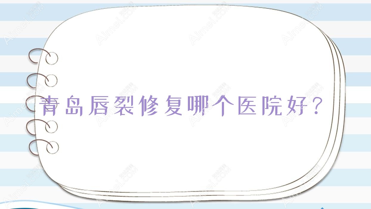 青岛唇裂修复哪个医院好？精选10家当地实力较高的整形机构