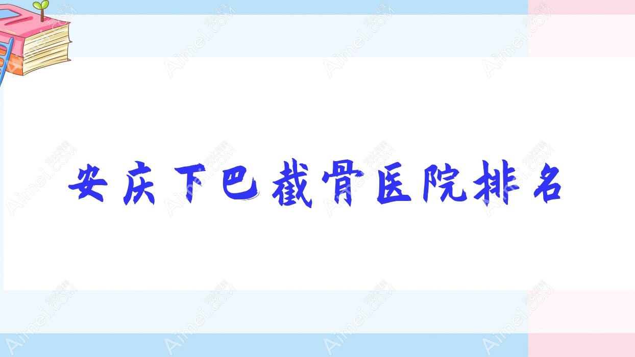 安庆下巴截骨好的医院排名,朋友们真实点评医院分享