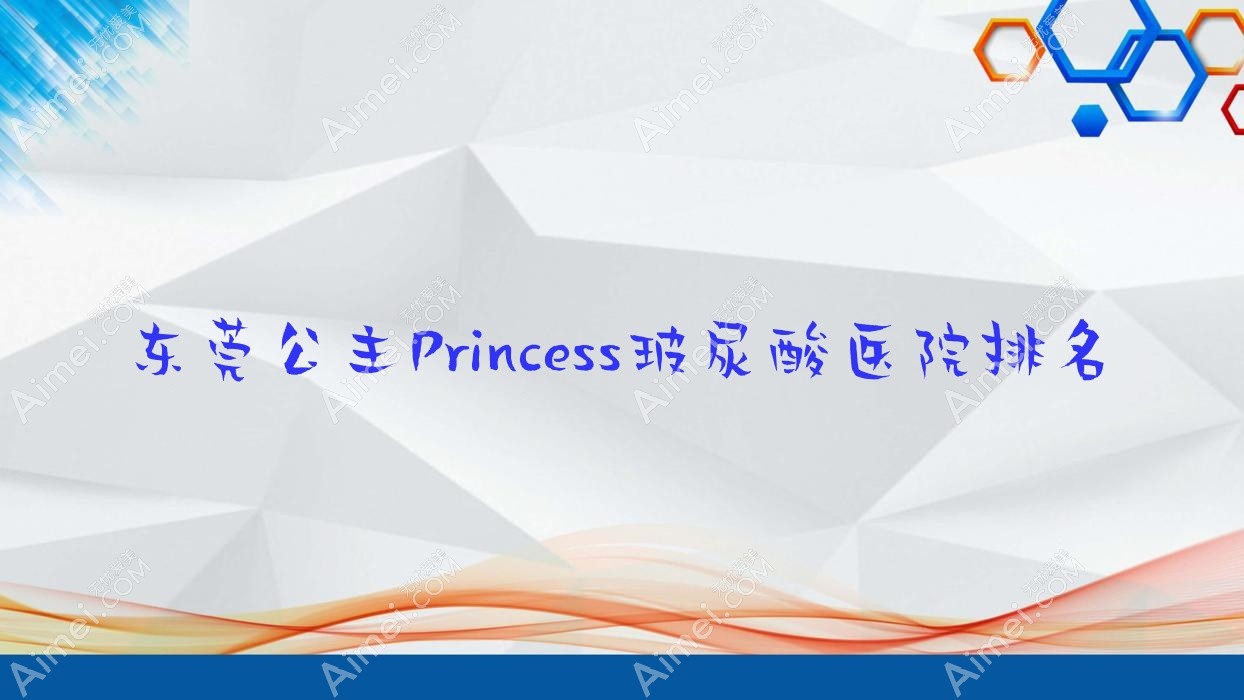 东莞公主Princess玻尿酸正规的医院:艾丽尔、圣之慧、御蜜芯美医院排名前10