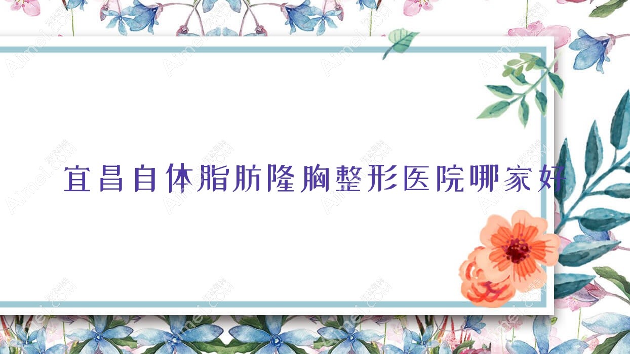 宜昌自体脂肪隆胸整形医院哪家好 宜昌自体脂肪隆胸整形医院哪家好