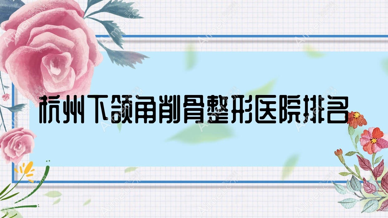 杭州下颌角削骨哪家医院较好?人气排行前十,普丽蜜尔等人气入选