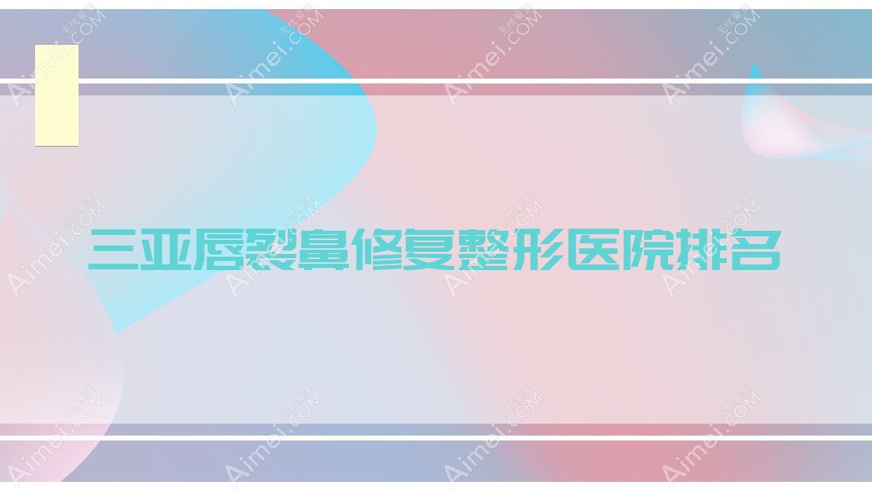 三亚唇裂鼻修复整形医院排名 三亚唇裂鼻修复整形医院排名