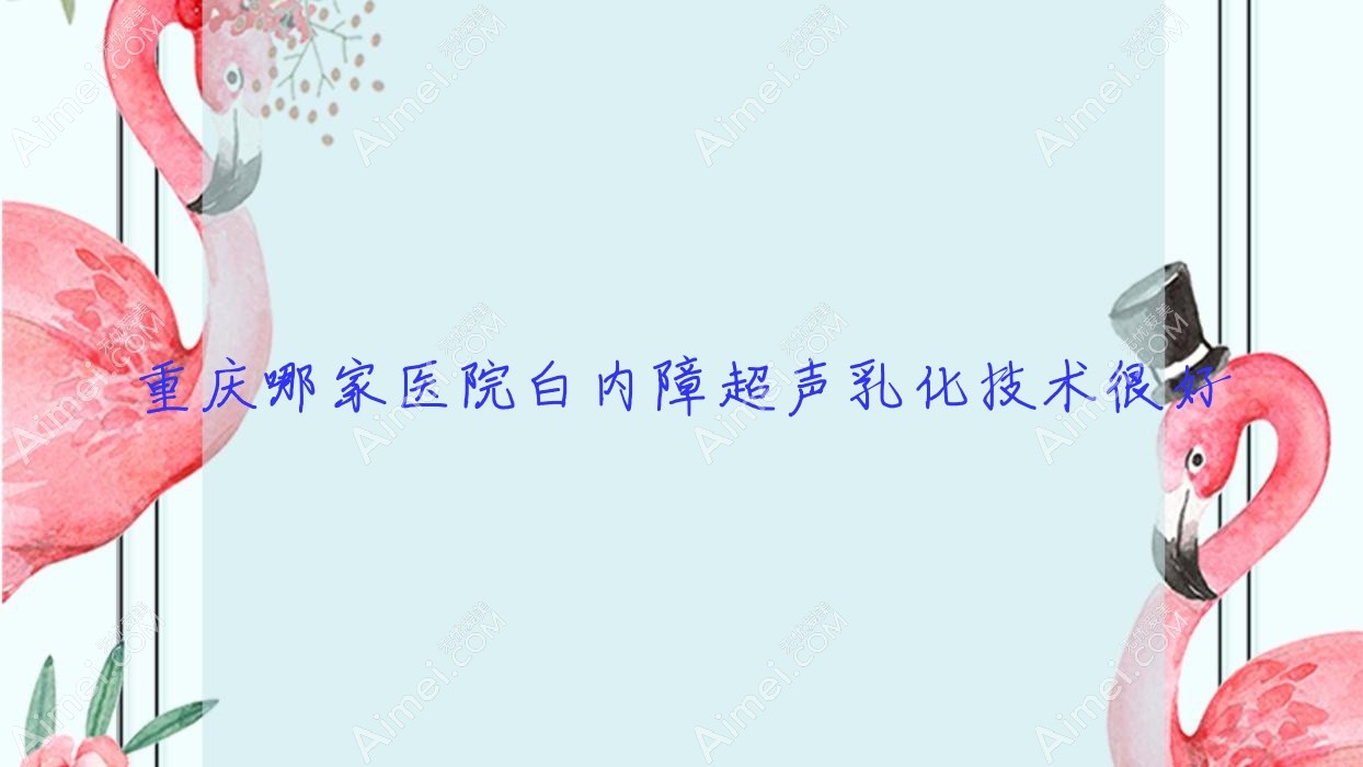 重庆哪家医院白内障超声乳化技术很好?优选10家受欢迎医院,附医院具体介绍