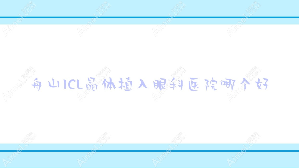 舟山ICL晶体植入医院哪个好？第二人民医院/科宏光明眼科医院，再附价格表