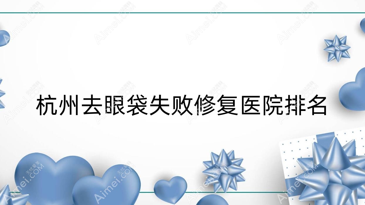 杭州去眼袋失败修复医院排名 杭州去眼袋失败修复医院排名