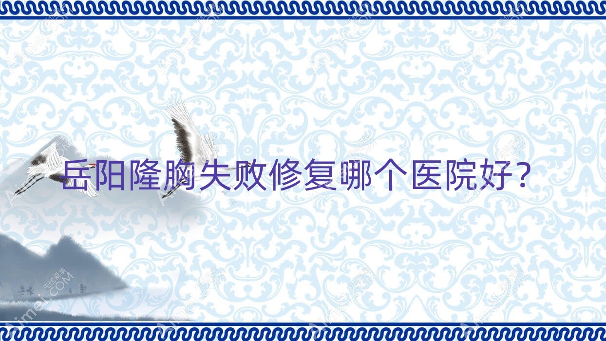 岳阳隆胸失败修复哪个医院好?精挑10家当地技术比较高的整形机构