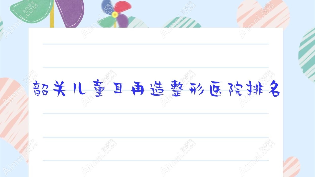 韶关儿童耳再造医院价格更新:排名前列的馨辰儿童耳再造费用10000元起