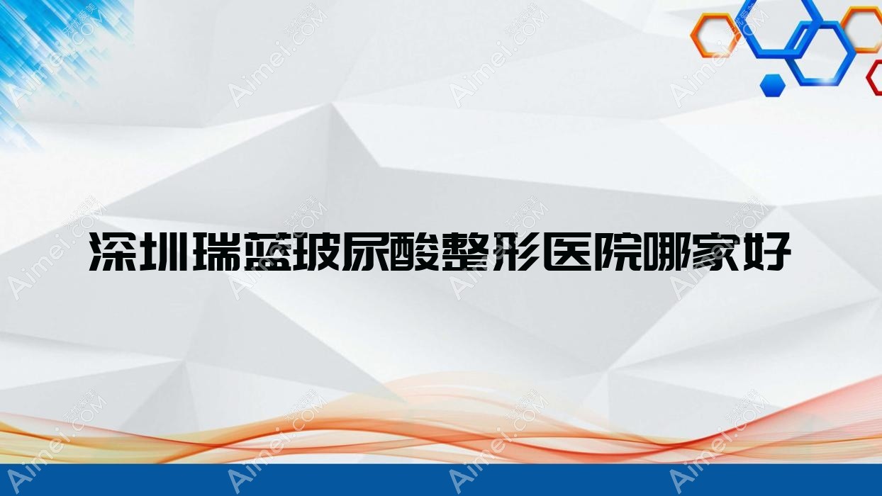 深圳瑞蓝玻尿酸整形医院哪家好 深圳瑞蓝玻尿酸整形医院哪家好