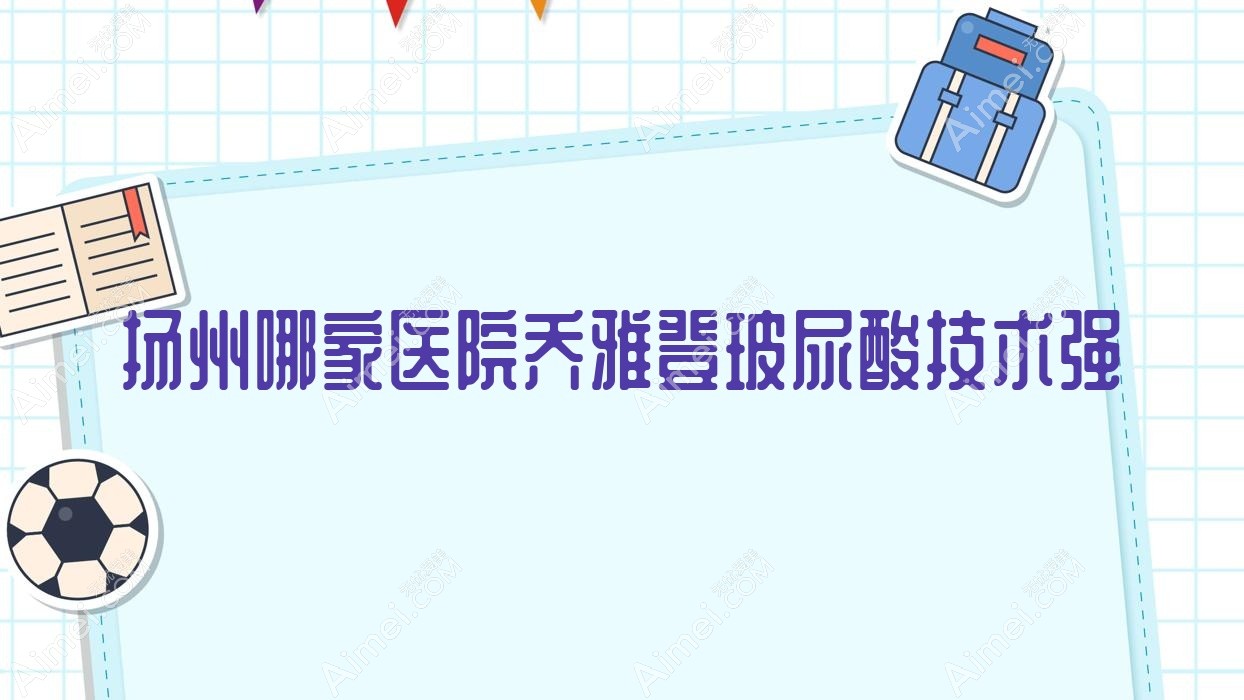 扬州哪家医院乔雅登玻尿酸技术强?盘点10家高人气医院,附医院详解