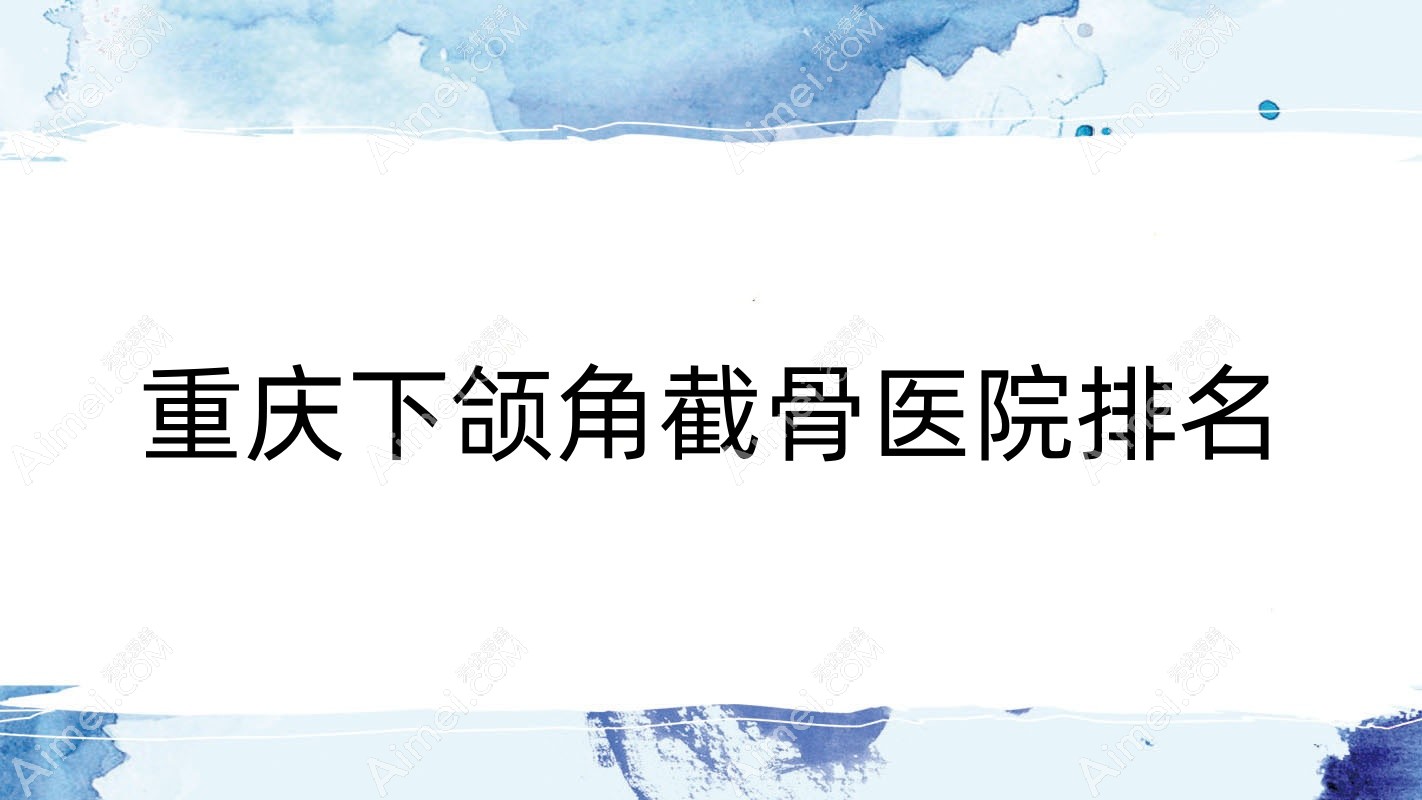重庆下颌角截骨医院排名 重庆下颌角截骨医院排名