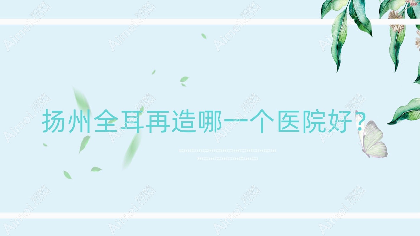 扬州全耳再造哪一个医院好?特选10家当地实力很高的整形机构
