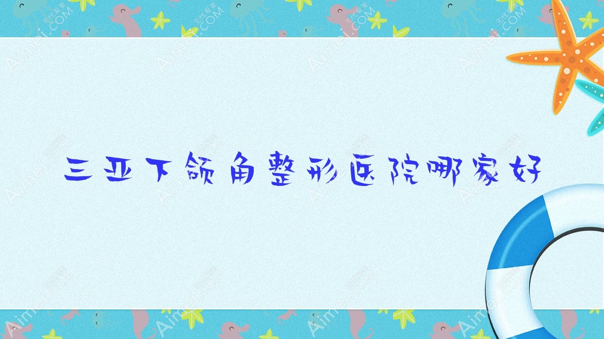 三亚下颌角哪家好?三亚整形医院排名及笈/兰迪/银月城