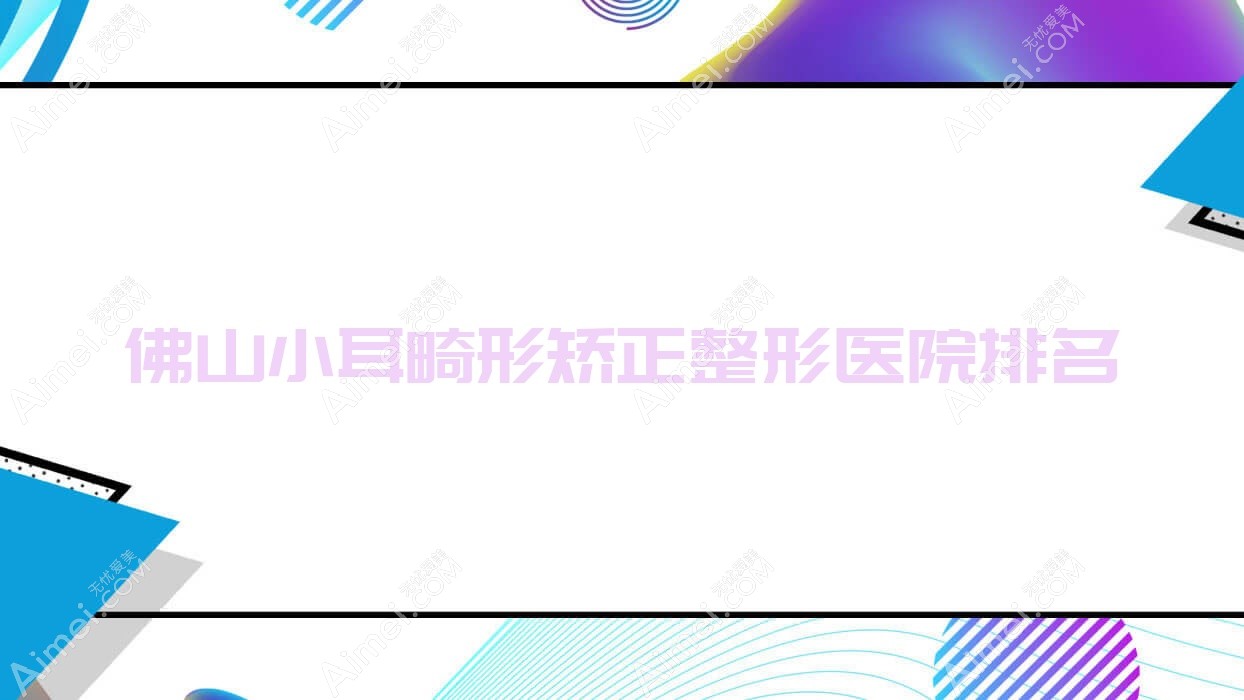 佛山小耳畸形矫正整形医院排名 佛山小耳畸形矫正整形医院排名