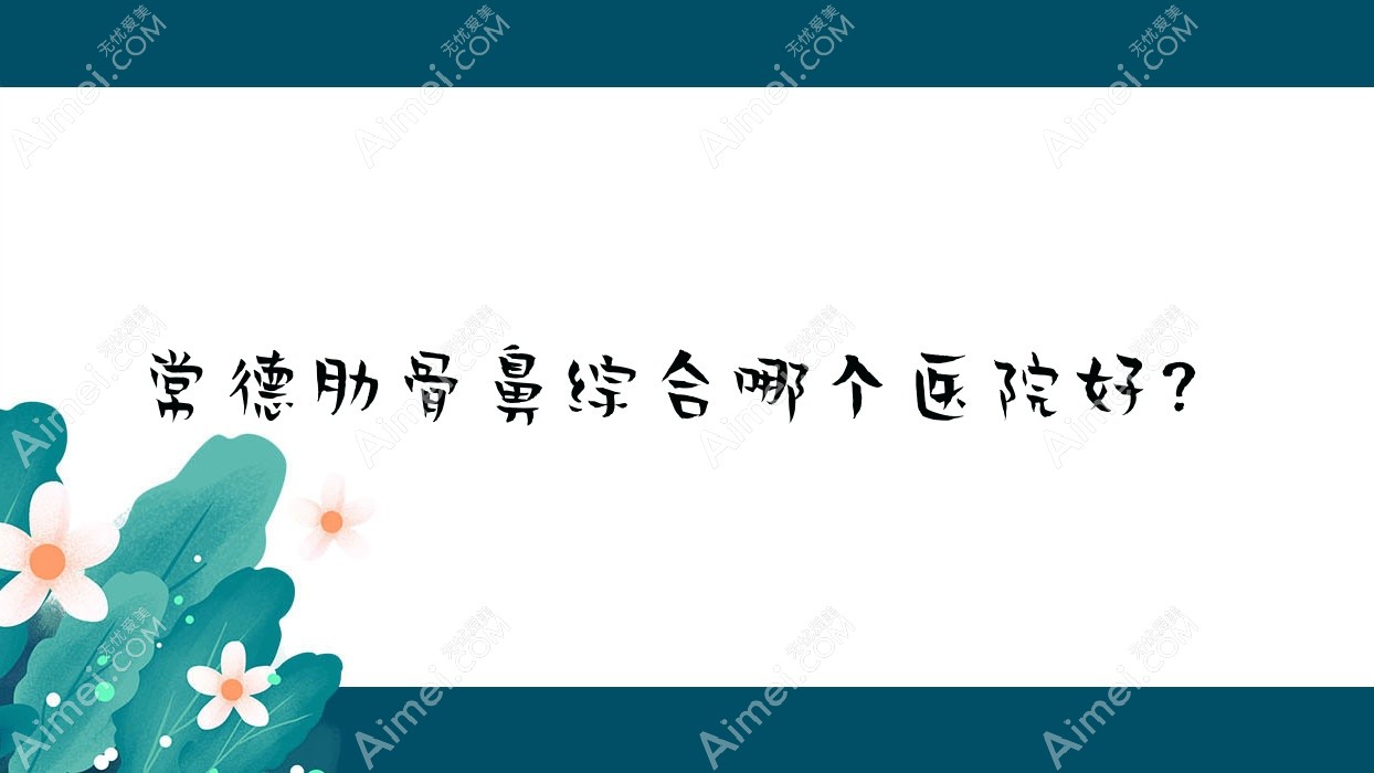 常德肋骨鼻综合哪个医院好?特选十家本地技术力很高的整形机构