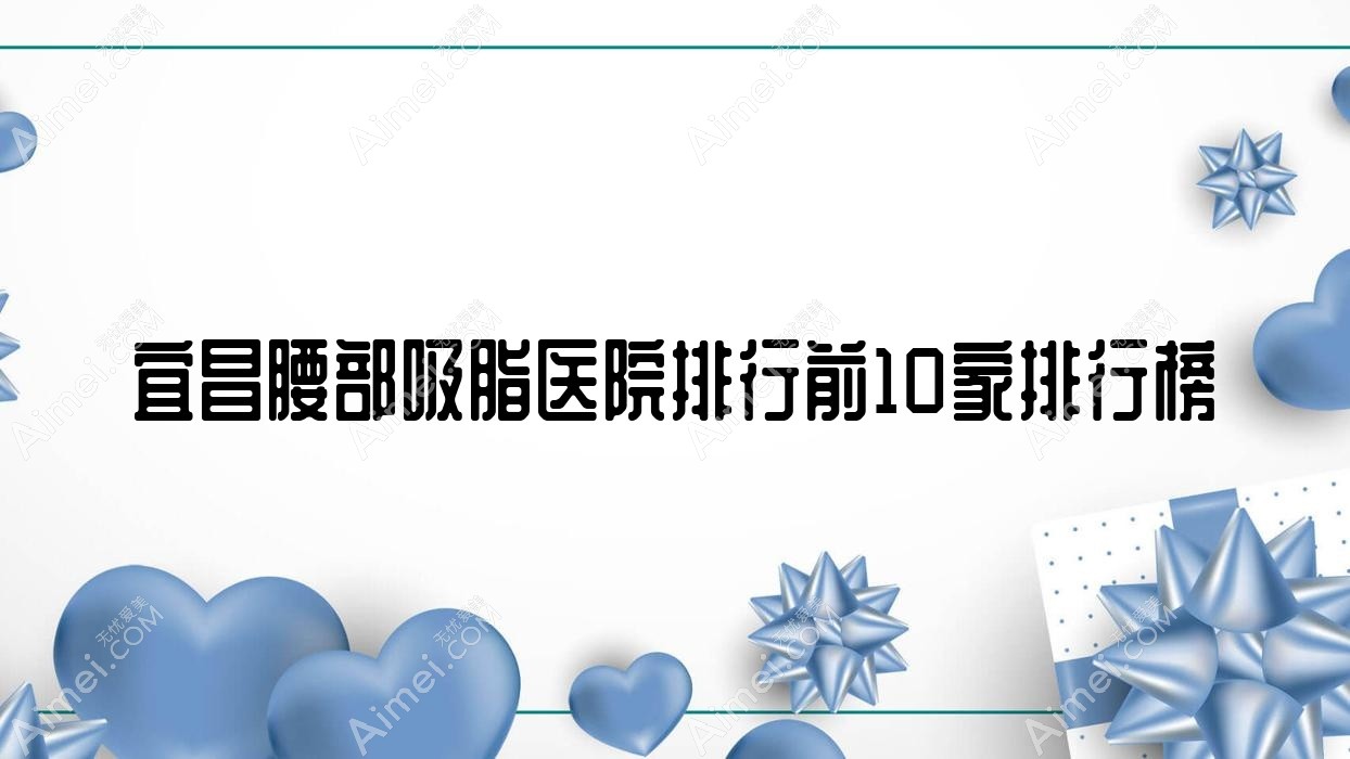 宜昌腰部吸脂医院排行前10家排行榜预览/熙蒙是本地热门医院