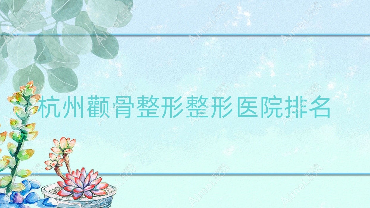 杭州颧骨整形医院排名:新视觉做颧骨降低值得信任