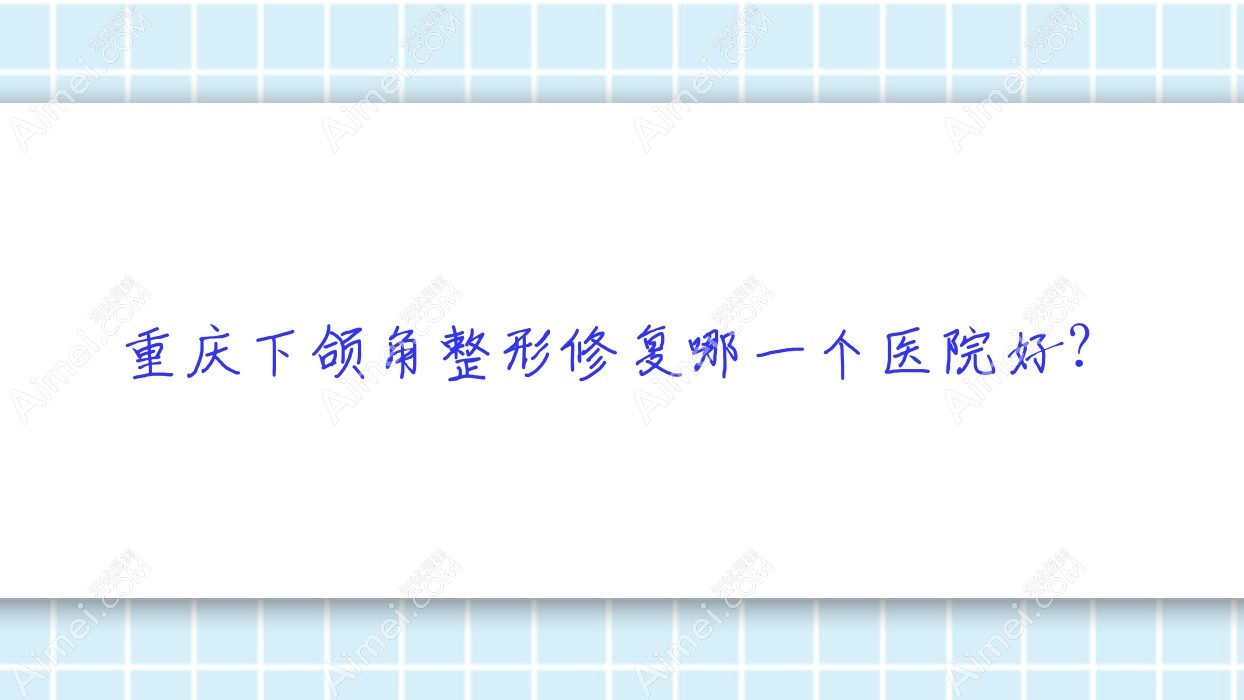 重庆下颌角整形修复哪一个医院好？美杜莎医院、慕颜、圣婕煜等这十家技术很好