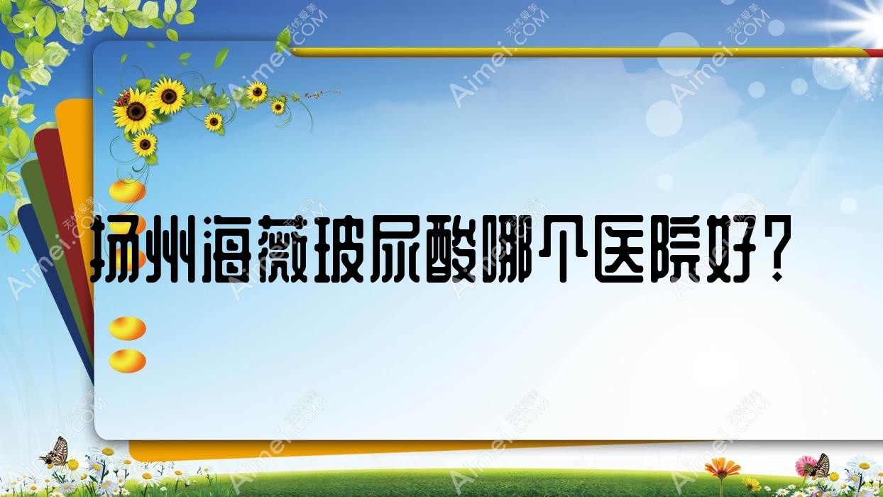 扬州海薇玻尿酸哪个医院好?雨辰、茜文塔、雷医生外科等这十家技术好