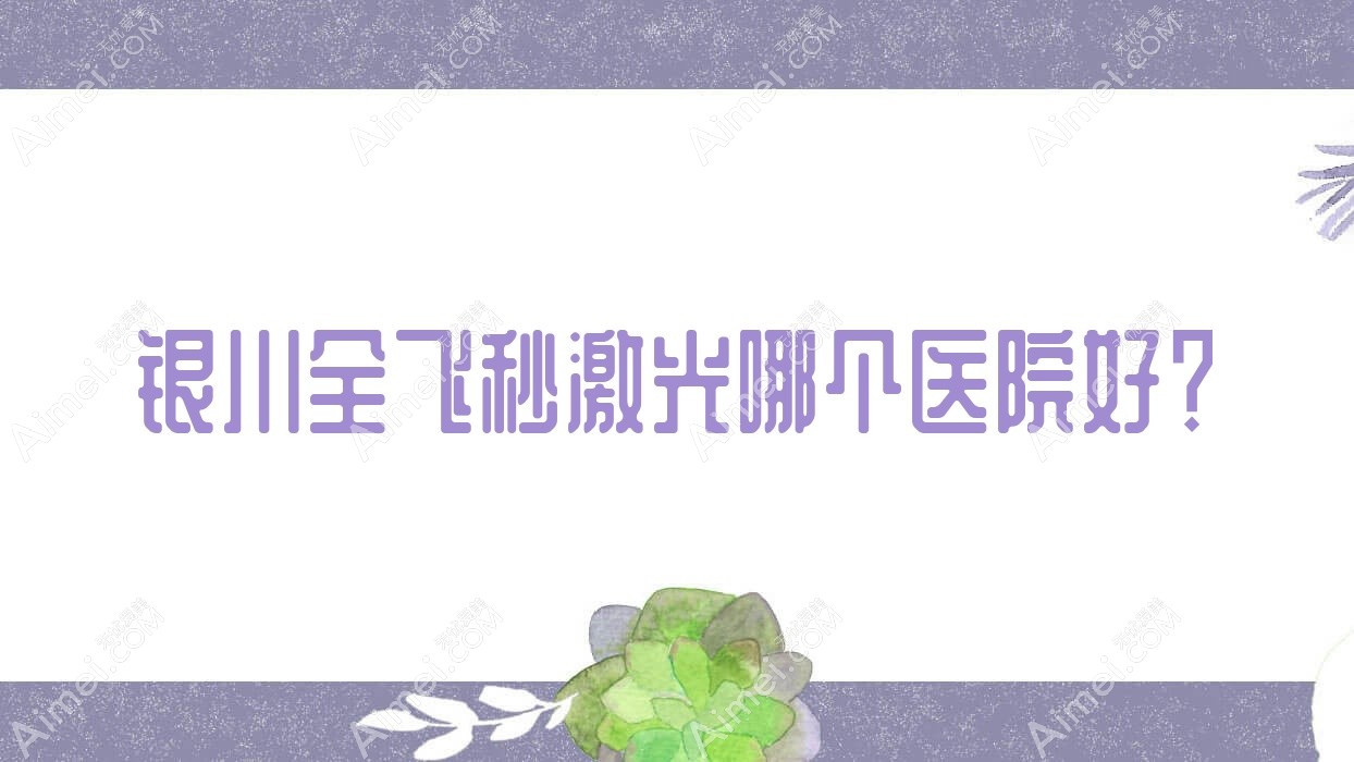 银川全飞秒激光哪个医院好？精选十家当地技术较高的整形机构