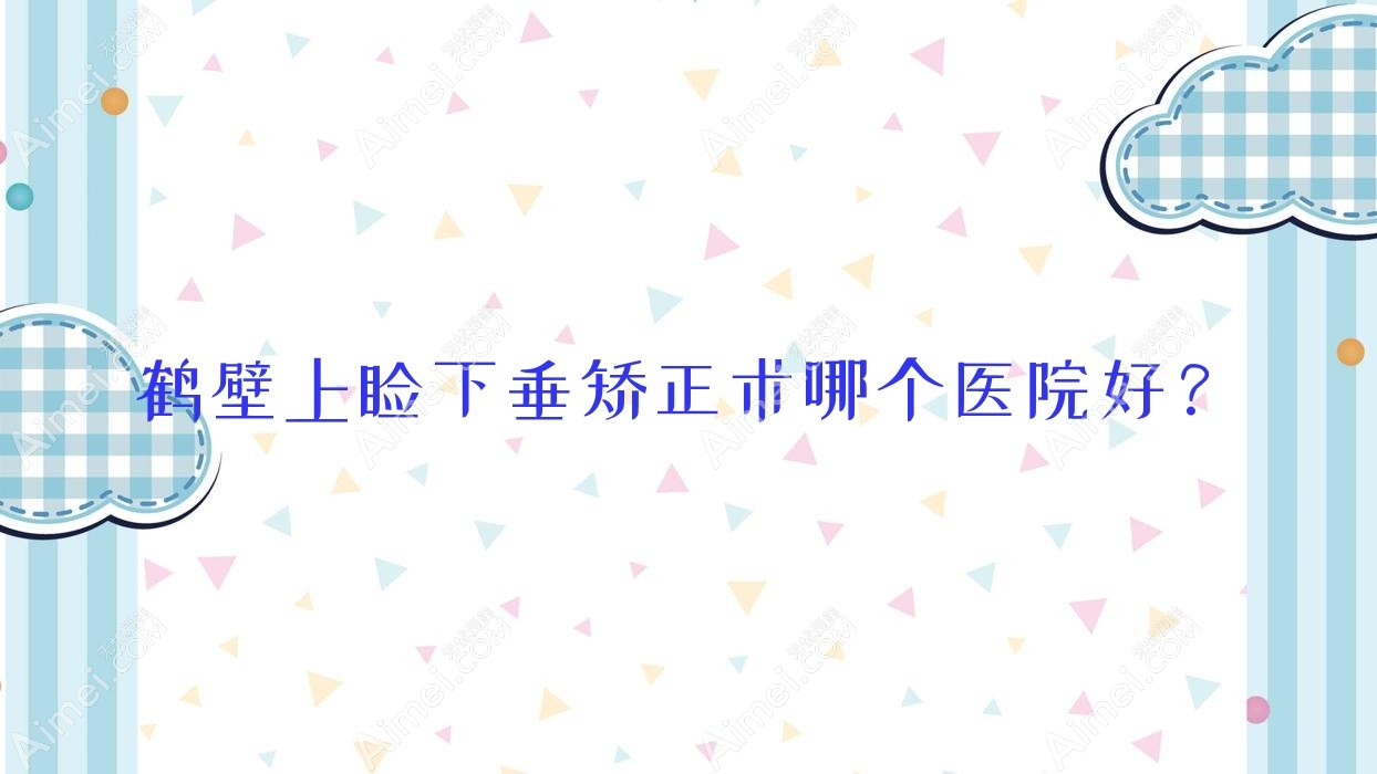 鹤壁上睑下垂矫正术哪个医院好？技术声誉对比:煤业（集团）有限责任公司总医院|人民医院|怀化市第二人民医院洪江医院等5家