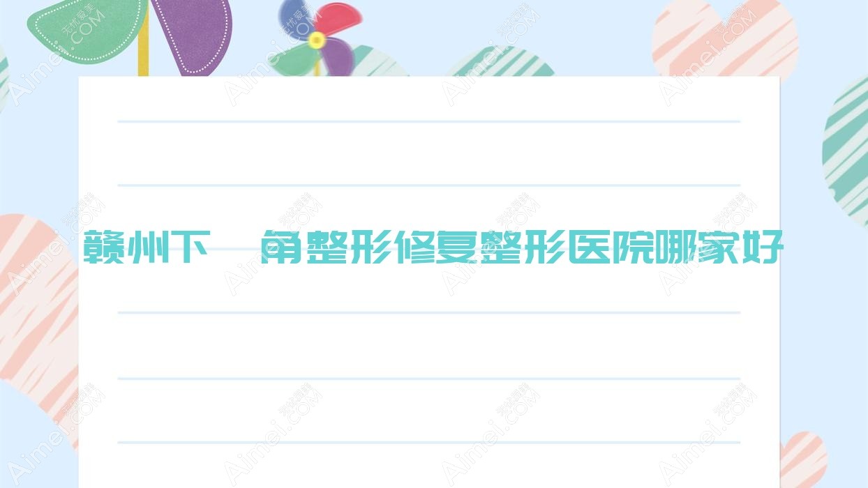 赣州下颌角整形修复整形医院哪家好 赣州下颌角整形修复整形医院哪家好