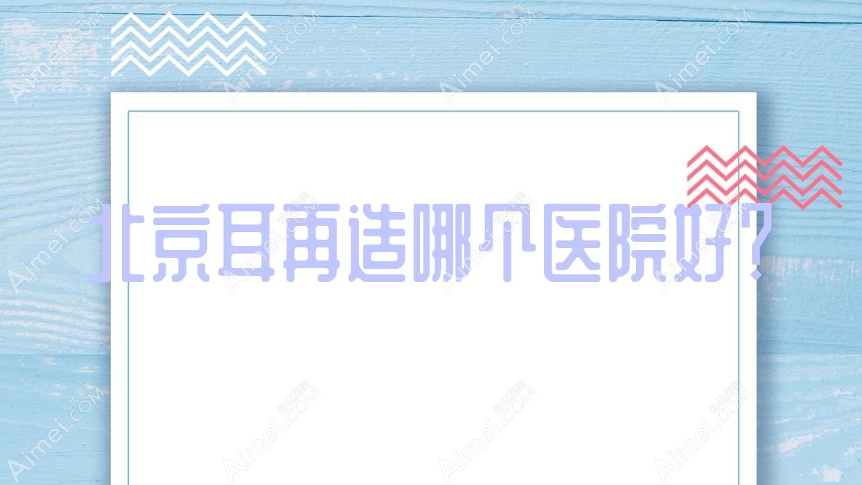北京耳再造哪个医院好?名媛|康美佳丽|怡德医院科等这十家技术好