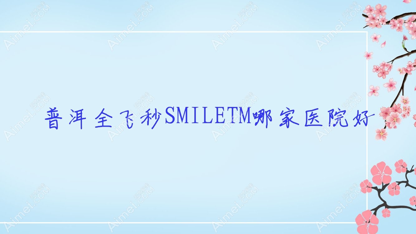 普洱全飞秒SMILETM哪家医院好?眼科医院、口碑评价收费收费表预览!