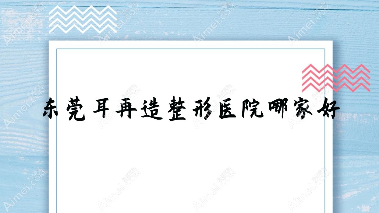东莞耳再造整形医院哪家好 东莞耳再造整形医院哪家好
