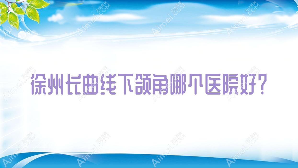 徐州长曲线下颌角哪个医院好?实力人气相比:欧美佳|丰县菲凡|美依纳等十家