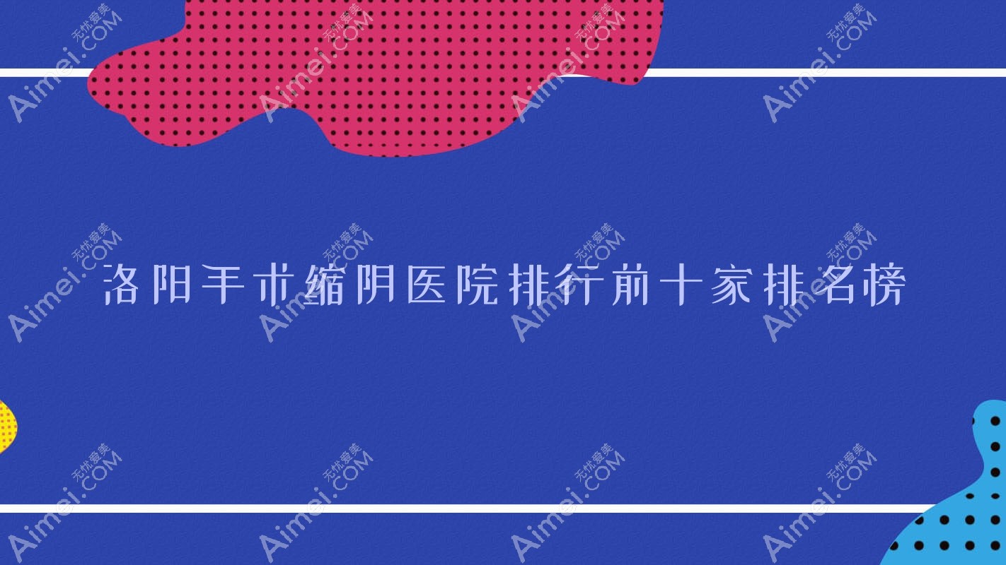 洛阳手术缩阴医院排行前十家排名榜预览|江美是当地热门医院