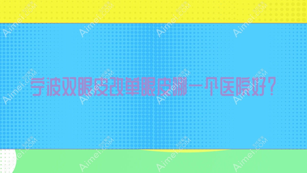 宁波双眼皮改单眼皮哪一个医院好?甄选十家本地实力比较高的整形机构