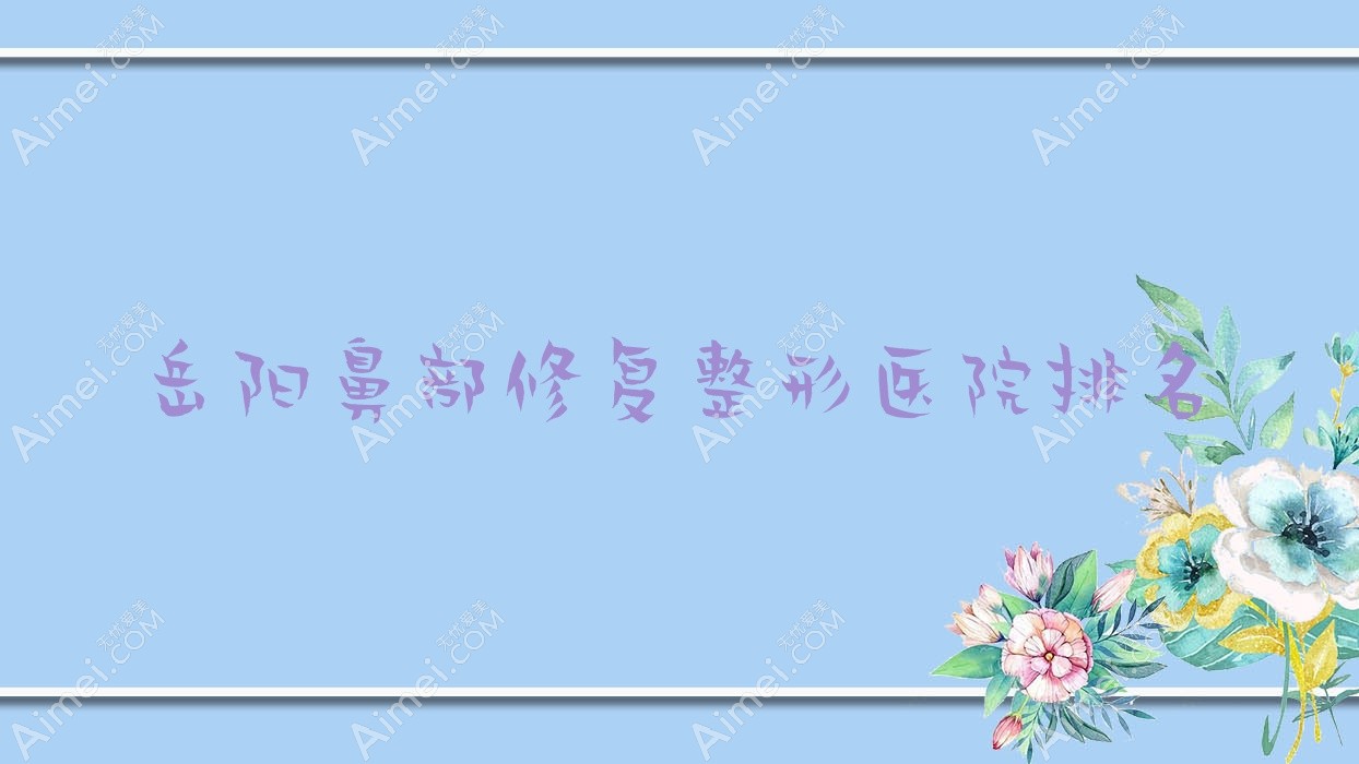 岳阳鼻部修复哪家医院较好?人气排行前10,龄丽等声誉上榜
