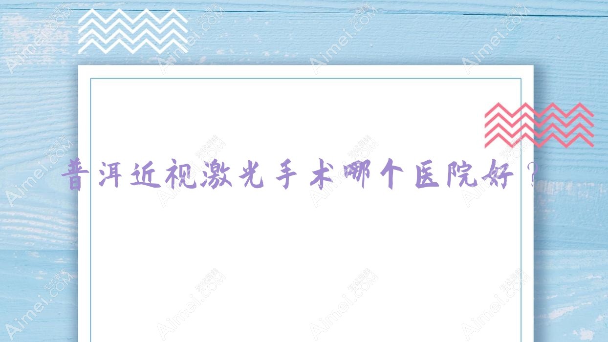 普洱近视激光手术哪个医院好? 普洱近视激光手术哪个医院好?